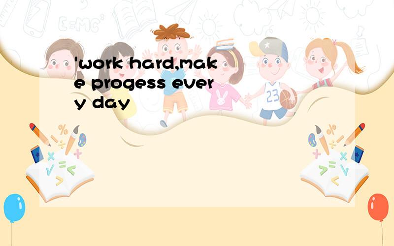 'work hard,make progess every day