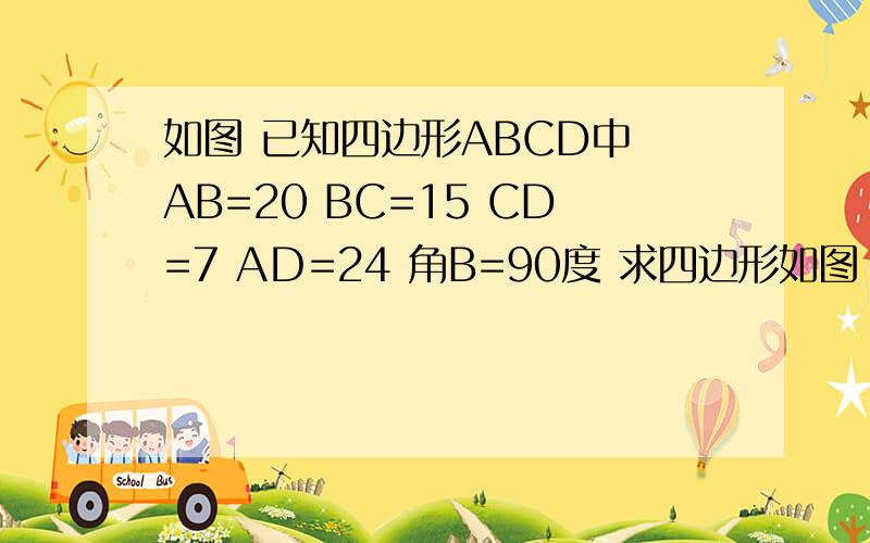 如图 已知四边形ABCD中 AB=20 BC=15 CD=7 AＤ=24 角B=90度 求四边形如图 已知四边形ABCD中 AB=20 BC=15 CD=7 AＤ=24  角B=90度求四边形ABCD的面积