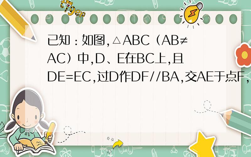 已知：如图,△ABC（AB≠AC）中,D、E在BC上,且DE=EC,过D作DF//BA,交AE于点F,DF=AC.求证：AE平分∠BAC.