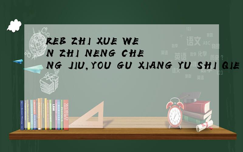 REB ZHI XUE WEN ZHI NENG CHENG JIU,YOU GU XIANG YU SHI QIE CUO ZHUO MO YE .读拼音,用汉字写出名句.