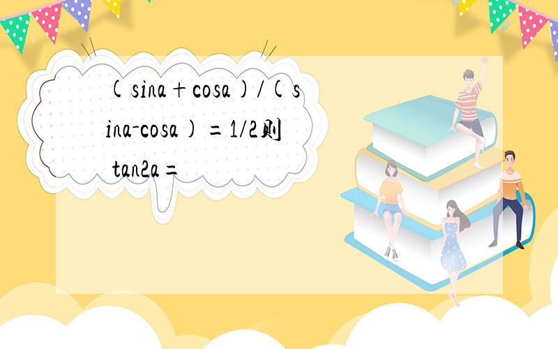 (sina+cosa)/(sina-cosa)=1/2则 tan2a=