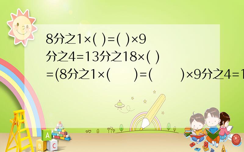 8分之1×( )=( )×9分之4=13分之18×( )=(8分之1×(     )=(      )×9分之4=13分之18×(      )=(      )×12=1