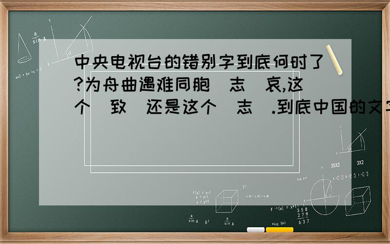 中央电视台的错别字到底何时了?为舟曲遇难同胞（志）哀,这个（致）还是这个（志）.到底中国的文字是怎样理解的?