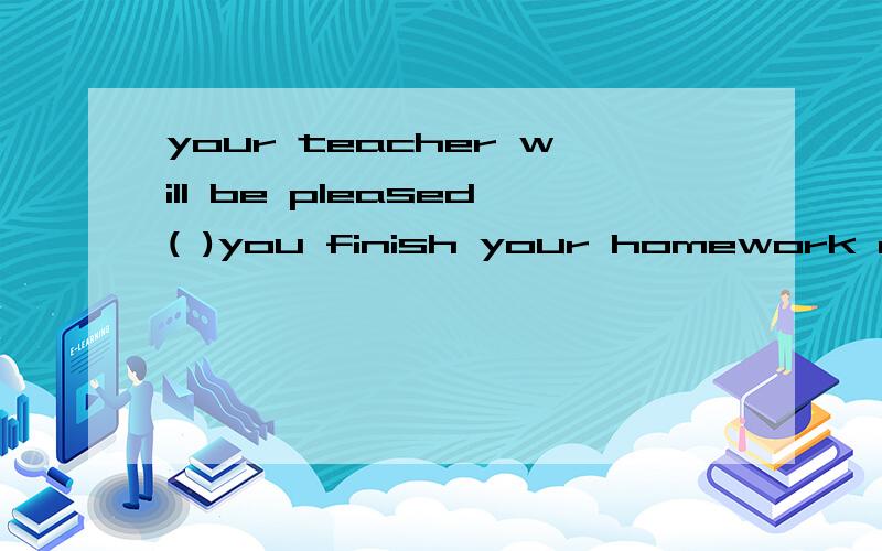 your teacher will be pleased( )you finish your homework on time.A.if B,unles C,whether D,until选哪个,为什么,