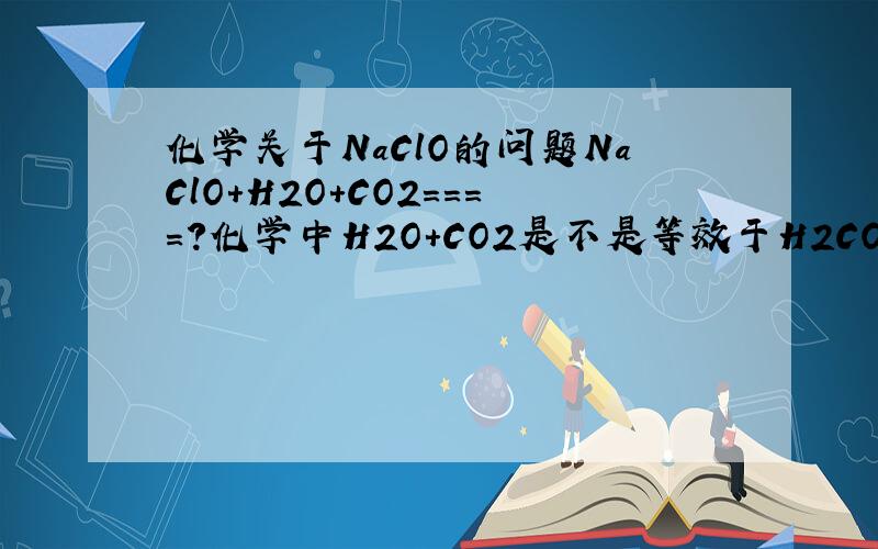 化学关于NaClO的问题NaClO+H2O+CO2====?化学中H2O+CO2是不是等效于H2CO3?