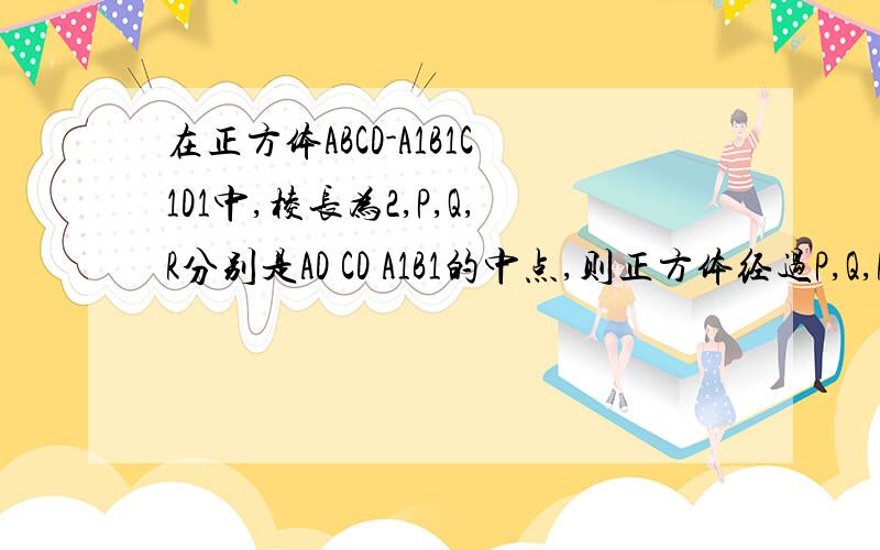 在正方体ABCD-A1B1C1D1中,棱长为2,P,Q,R分别是AD CD A1B1的中点,则正方体经过P,Q,R三点的截面面积为多少?