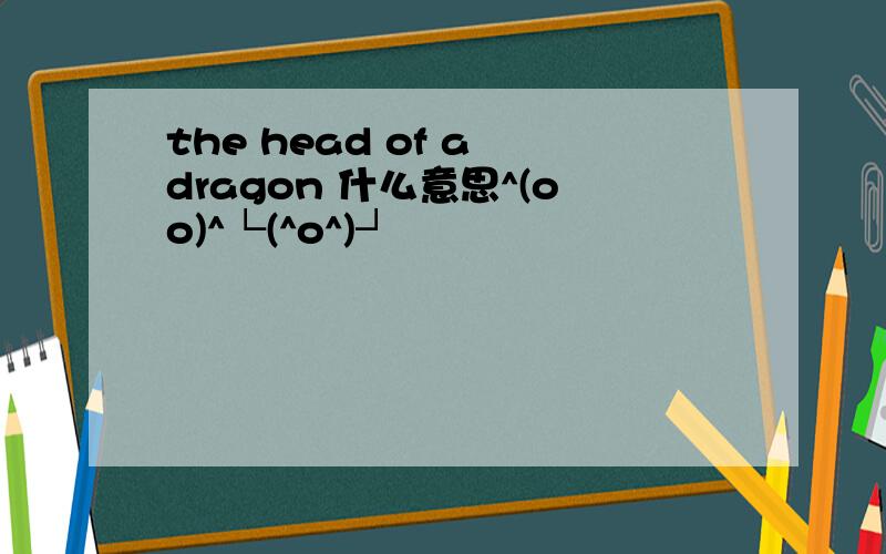 the head of a dragon 什么意思^(oo)^└(^o^)┘
