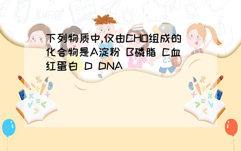 下列物质中,仅由CHO组成的化合物是A淀粉 B磷脂 C血红蛋白 D DNA