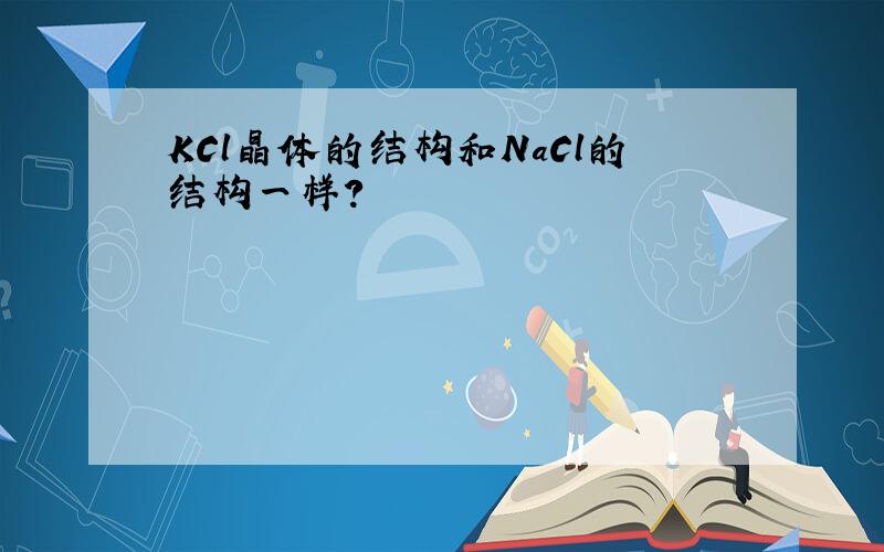 KCl晶体的结构和NaCl的结构一样?