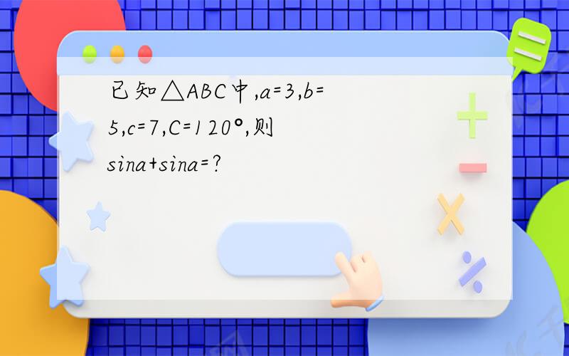 已知△ABC中,a=3,b=5,c=7,C=120°,则sina+sina=?