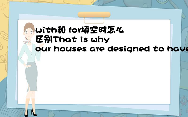 with和 for填空时怎么区别That is why our houses are designed to have room____some grass and a garden.答案是for 我做的是with,我感觉两个都是可以的,不明白要怎么区分开来