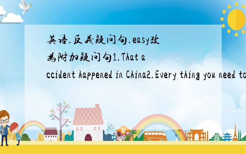 英语.反义疑问句.easy改为附加疑问句1.That accident happened in China2.Every thing you need to do with is ready