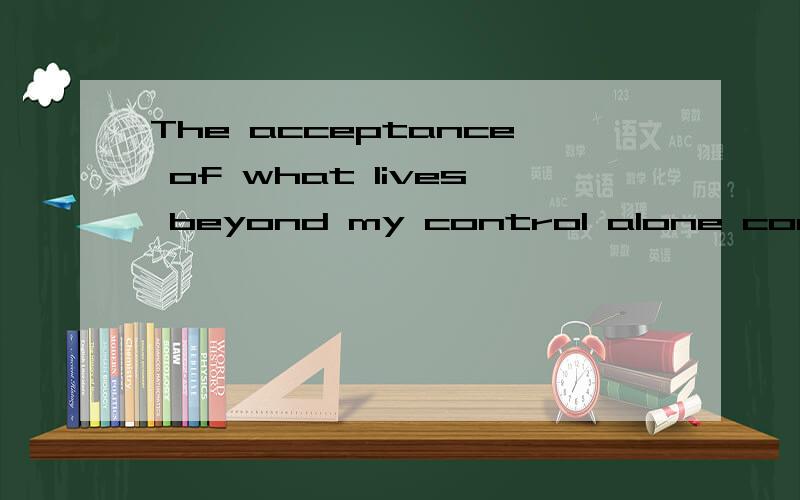 The acceptance of what lives beyond my control alone conquers every form of phobia