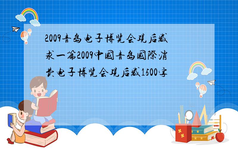 2009青岛电子博览会观后感求一篇2009中国青岛国际消费电子博览会观后感1500字