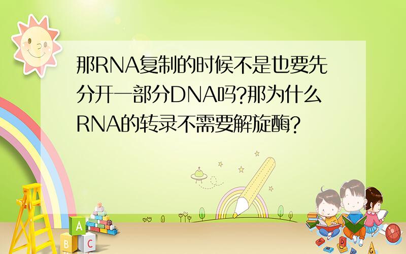 那RNA复制的时候不是也要先分开一部分DNA吗?那为什么RNA的转录不需要解旋酶?
