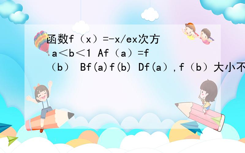 函数f（x）=-x/ex次方 a＜b＜1 Af（a）=f（b） Bf(a)f(b) Df(a）,f（b）大小不确定
