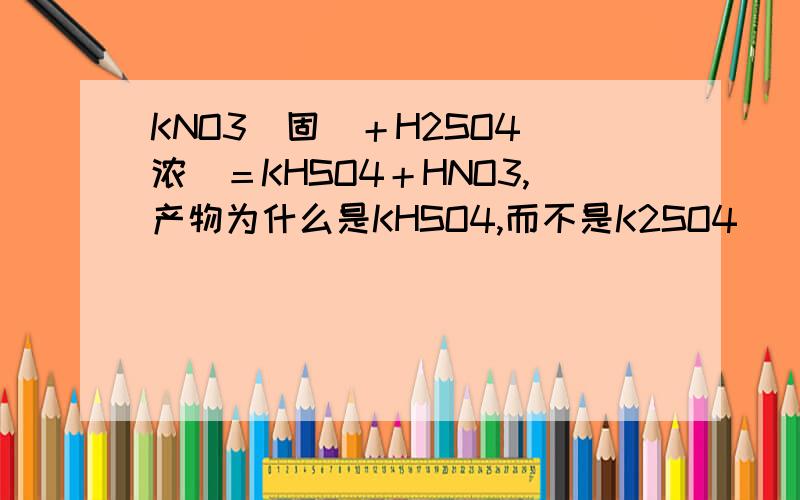 KNO3（固）＋H2SO4（浓）＝KHSO4＋HNO3,产物为什么是KHSO4,而不是K2SO4
