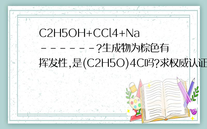 C2H5OH+CCl4+Na------?生成物为棕色有挥发性,是(C2H5O)4C吗?求权威认证！那它有颜色的原因是什么啊？