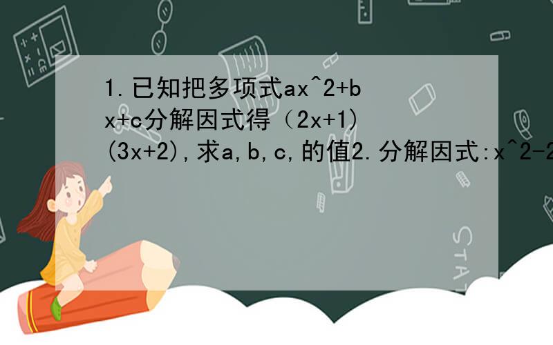 1.已知把多项式ax^2+bx+c分解因式得（2x+1)(3x+2),求a,b,c,的值2.分解因式:x^2-2xy+y^2-2x+2y+1