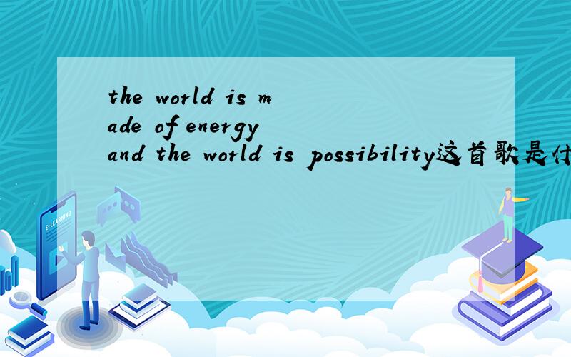 the world is made of energy and the world is possibility这首歌是什么?