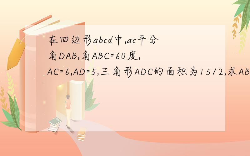 在四边形abcd中,ac平分角DAB,角ABC=60度,AC=6,AD=5,三角形ADC的面积为15/2,求AB的长