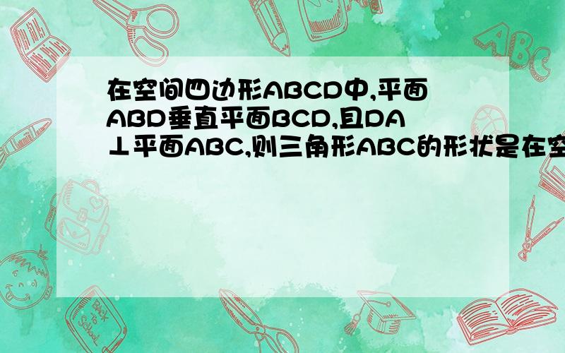 在空间四边形ABCD中,平面ABD垂直平面BCD,且DA⊥平面ABC,则三角形ABC的形状是在空间四边形ABCD中,平面ABD垂直平面BCD,且DA⊥平面ABC,则三角形ABC的形状是______?(最好能有点说明解释!)