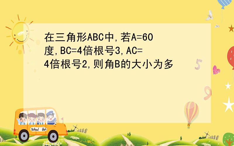在三角形ABC中,若A=60度,BC=4倍根号3,AC=4倍根号2,则角B的大小为多