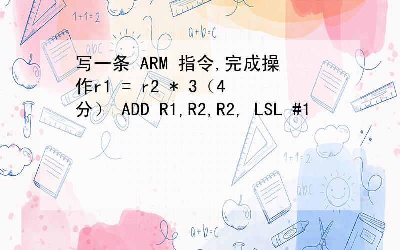 写一条 ARM 指令,完成操作r1 = r2 * 3（4分） ADD R1,R2,R2, LSL #1