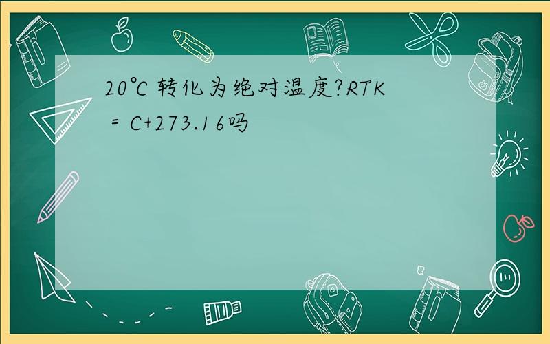 20℃转化为绝对温度?RTK＝C+273.16吗