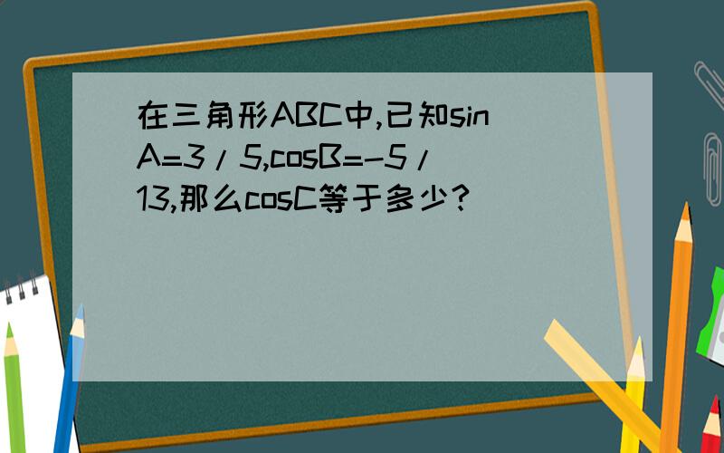 在三角形ABC中,已知sinA=3/5,cosB=-5/13,那么cosC等于多少?