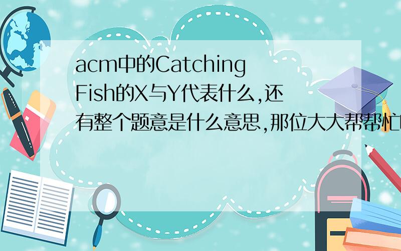acm中的Catching Fish的X与Y代表什么,还有整个题意是什么意思,那位大大帮帮忙啊,Problem DescriptionIgnatius likes catching fish very much.He has a fishnet whose shape is a circle of radius one.Now he is about to use his fishnet