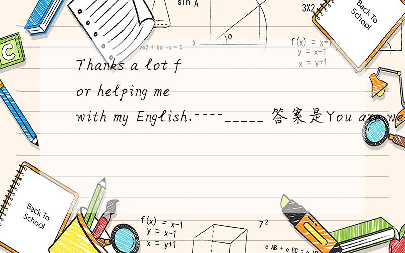 Thanks a lot for helping me with my English.----_____ 答案是You are welcome.为什么耶?