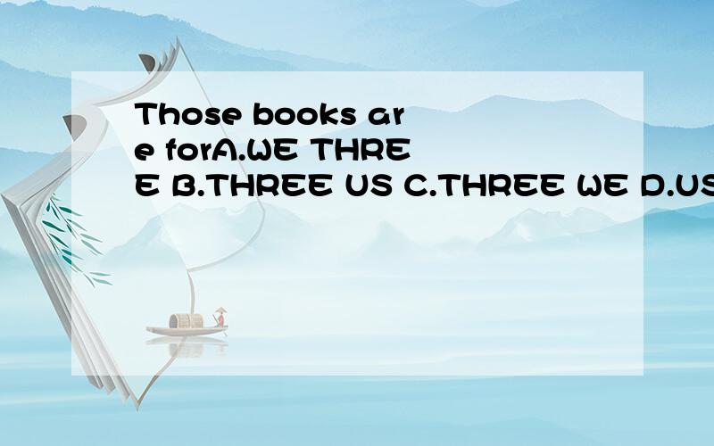 Those books are forA.WE THREE B.THREE US C.THREE WE D.US THREE