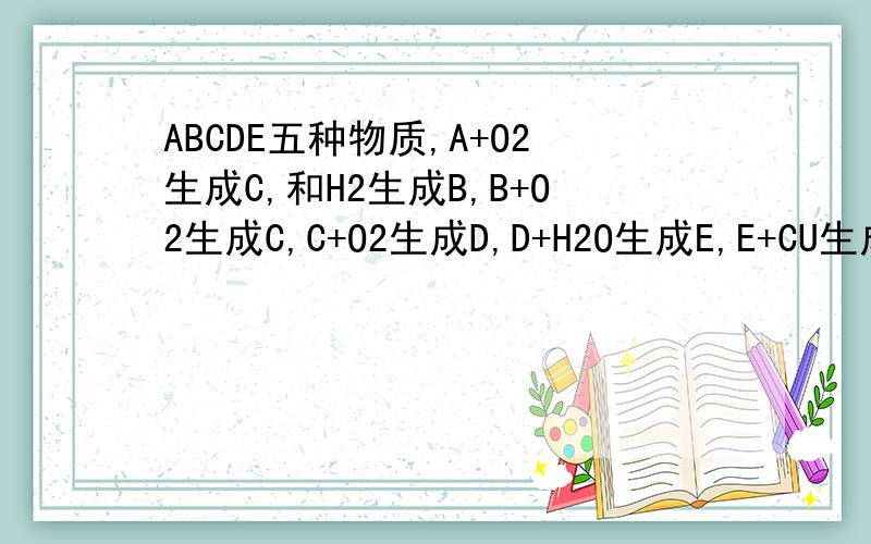ABCDE五种物质,A+O2生成C,和H2生成B,B+O2生成C,C+O2生成D,D+H2O生成E,E+CU生成C.1若A通常情况下为单质,写出,A B D的化学式； 2若A通常下位气态单质,写出,A B D的化学式； 写出2中的物质转化的离子方程