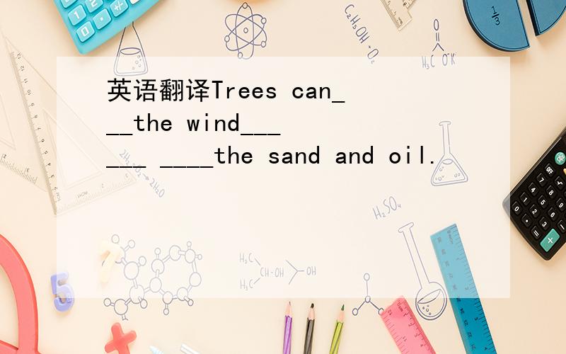 英语翻译Trees can___the wind___ ___ ____the sand and oil.