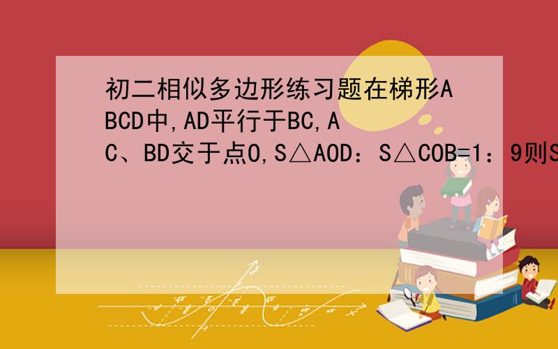 初二相似多边形练习题在梯形ABCD中,AD平行于BC,AC、BD交于点O,S△AOD：S△COB=1：9则S△DOC：S△BOC=______