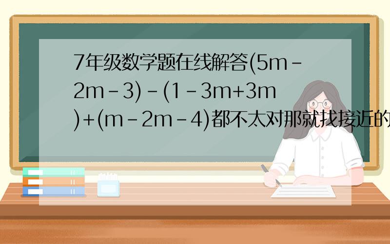 7年级数学题在线解答(5m-2m-3)-(1-3m+3m)+(m-2m-4)都不太对那就找接近的在+5分吧