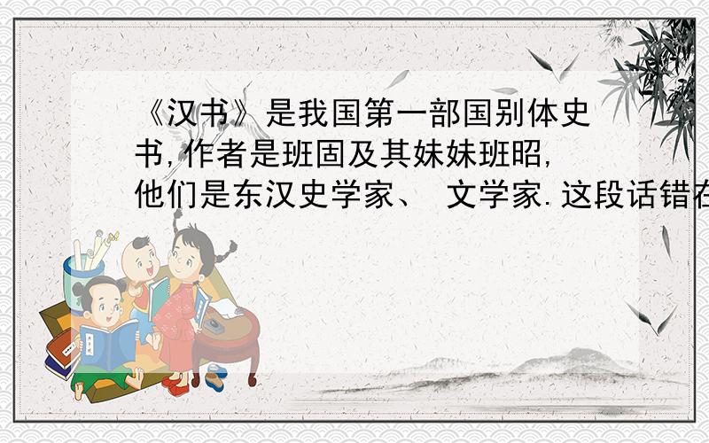 《汉书》是我国第一部国别体史书,作者是班固及其妹妹班昭,他们是东汉史学家、 文学家.这段话错在哪里?