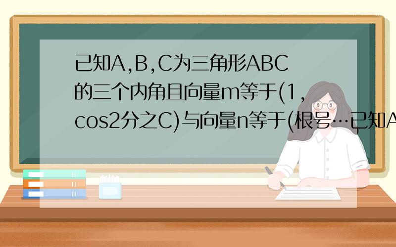 已知A,B,C为三角形ABC的三个内角且向量m等于(1,cos2分之C)与向量n等于(根号…已知A、B、C为三角形ABC的三个内角且向量m等于（1,cos2分之C）与向量n等于（根号3sin2分之C加cos2分之C,2分之3）共线,