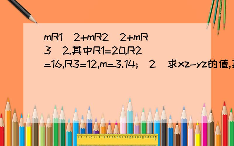 mR1^2+mR2^2+mR3^2,其中R1=20,R2=16,R3=12,m=3.14;(2)求xz-yz的值,其中x=17.8,y=28.8,z=7/11;(3)已知ab=7,a+b=6,求多项式a^2b+ab^2的值.今晚10点30分之前有答案的,另加分20.今晚11点前有答案的另加15分。