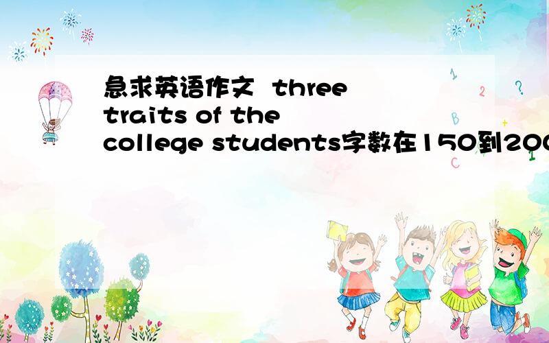 急求英语作文  three traits of the college students字数在150到200之间,最好有中文翻译,希望能够有大学四级的水平,在此先谢过了.急等!
