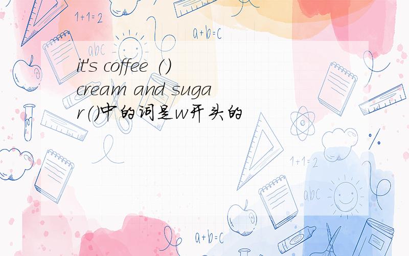 it's coffee ()cream and sugar（）中的词是w开头的