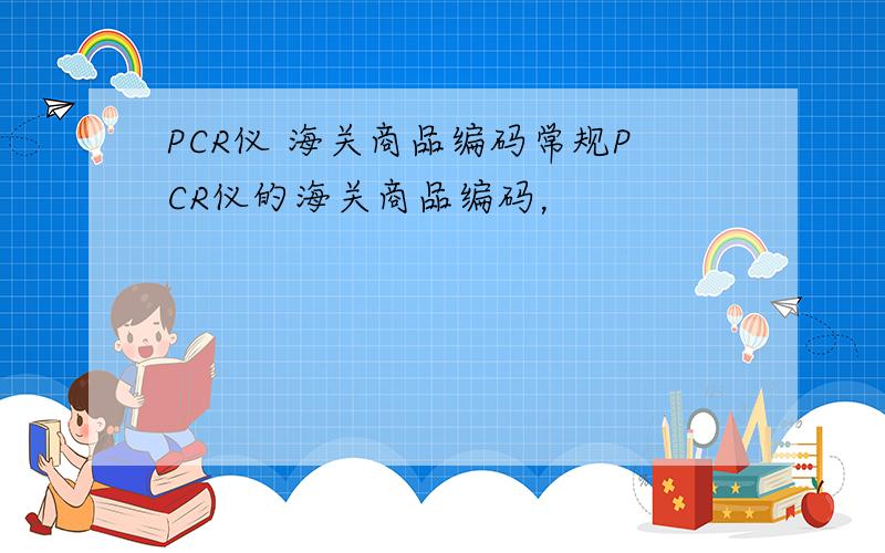 PCR仪 海关商品编码常规PCR仪的海关商品编码，