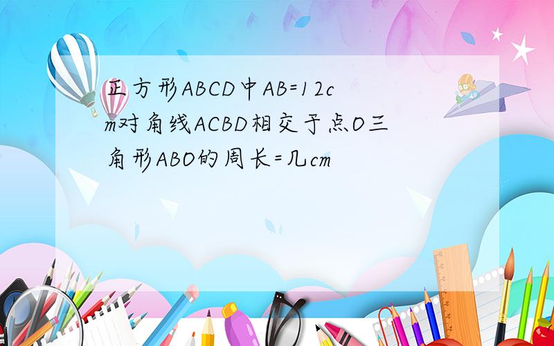 正方形ABCD中AB=12cm对角线ACBD相交于点O三角形ABO的周长=几cm