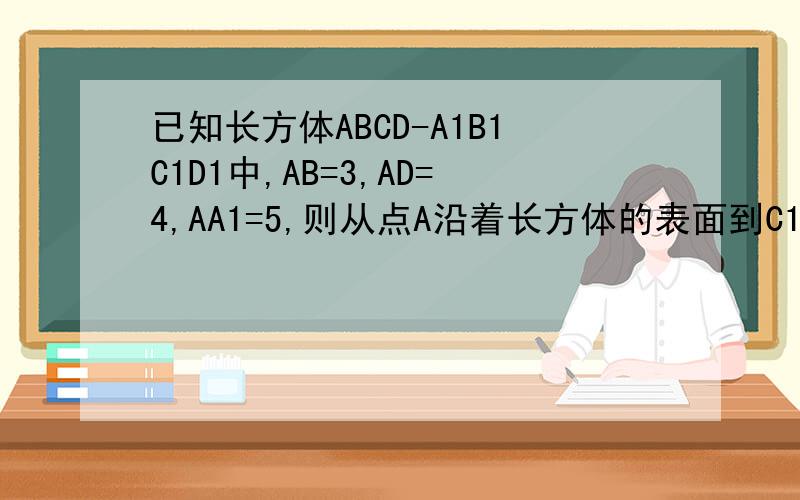 已知长方体ABCD-A1B1C1D1中,AB=3,AD=4,AA1=5,则从点A沿着长方体的表面到C1的最短距离为?