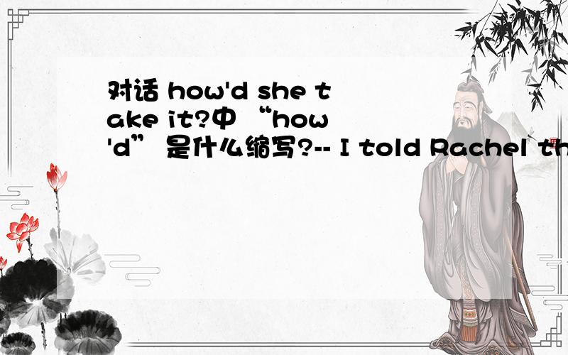 对话 how'd she take it?中 “how 'd” 是什么缩写?-- I told Rachel that it's just gonna be the two of us.-- Oh,yeah?Well,how'd she take it?