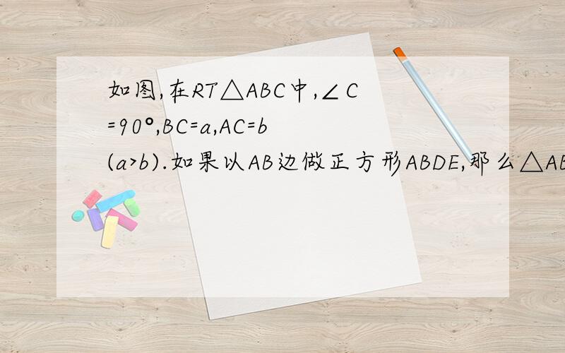如图,在RT△ABC中,∠C=90°,BC=a,AC=b(a>b).如果以AB边做正方形ABDE,那么△ABC的如图,在RT△ABC中,∠C=90°,BC=a,AC=b(a>b).（1）如果以AB边做正方形ABDE,那么△ABC的顶点C与正方形ABDE的顶点D之间的距离为——