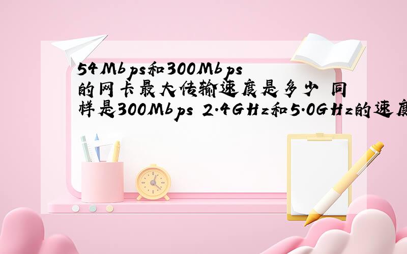 54Mbps和300Mbps的网卡最大传输速度是多少 同样是300Mbps 2.4GHz和5.0GHz的速度一样不?Mbps和MB/S之间到底是怎么换算的