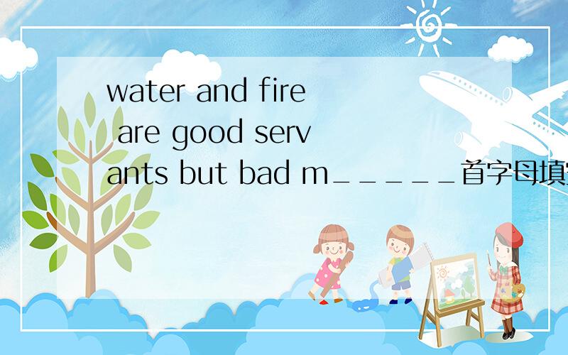 water and fire are good servants but bad m_____首字母填空.