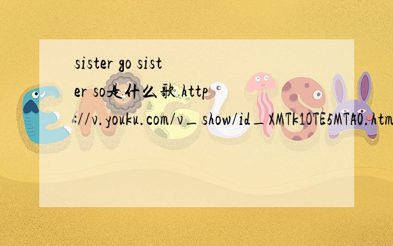 sister go sister so是什么歌 http://v.youku.com/v_show/id_XMTk1OTE5MTA0.html